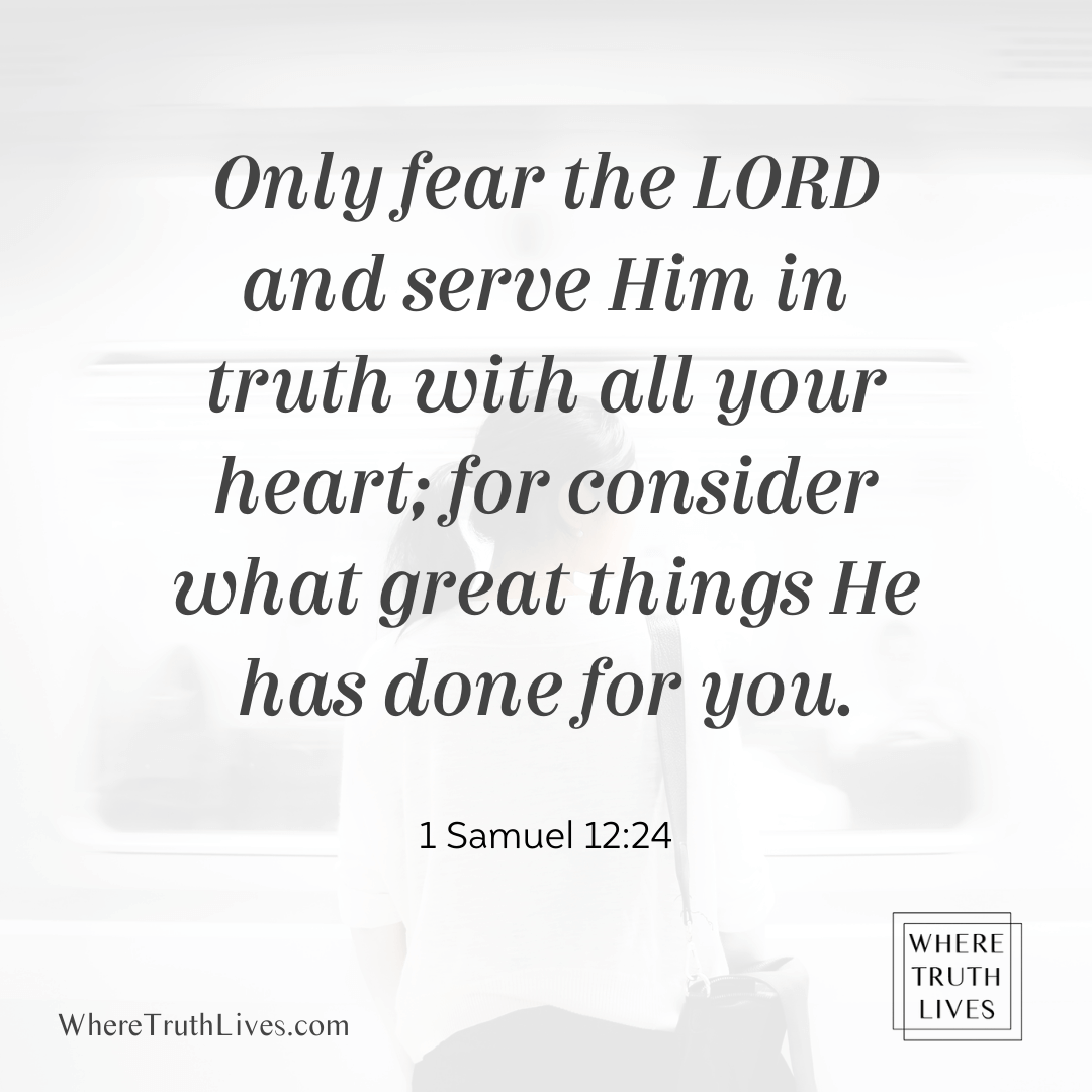 Only fear the Lord and serve Him in truth with all your heart; for consider what great things He has done for you. (1 Samuel 12:24)