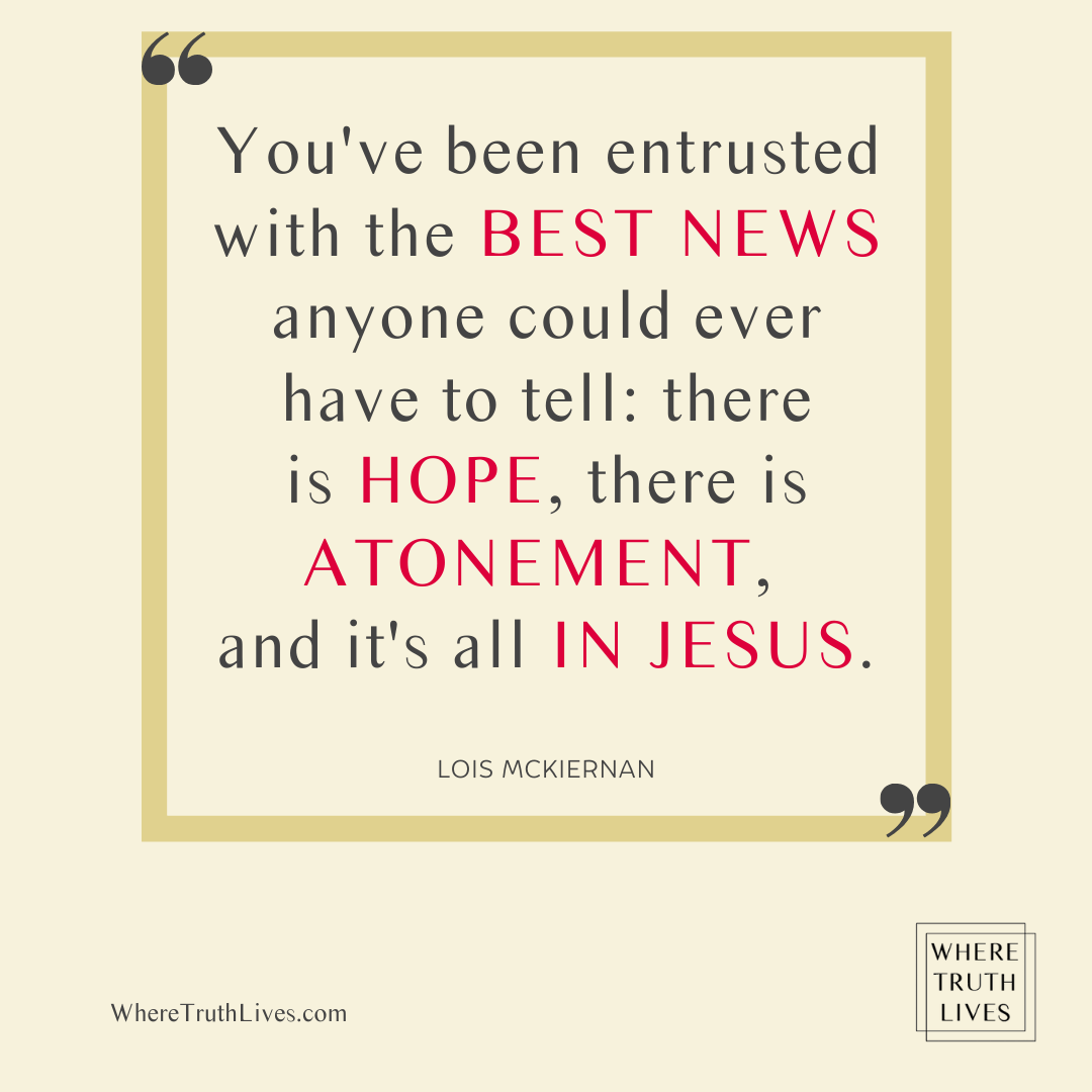 You've been entrusted with the best news anyone could ever have to tell: there is hope, there is atonement, and it's all in Jesus. - Lois McKiernan quote