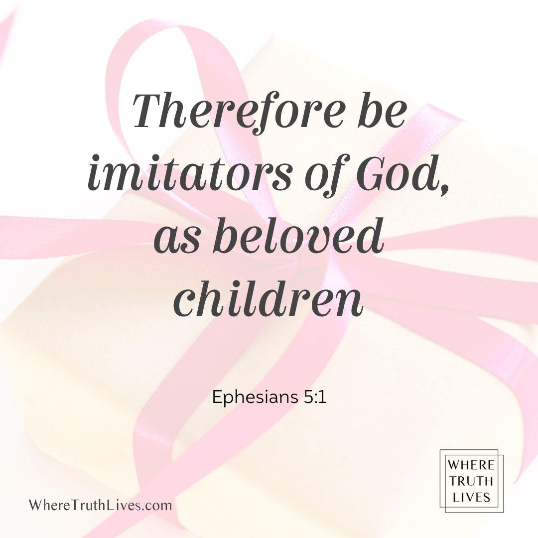 Therefore be imitators of God, as beloved children (Ephesians 5:1)