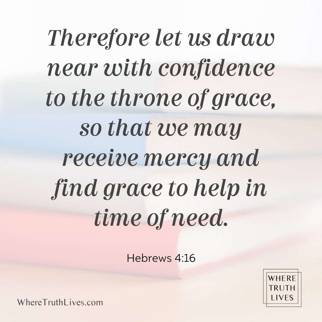 Therefore let us draw near with confidence to the throne of grace, so that we may receive mercy and find grace to help in time of need. (Hebrews 4:16)