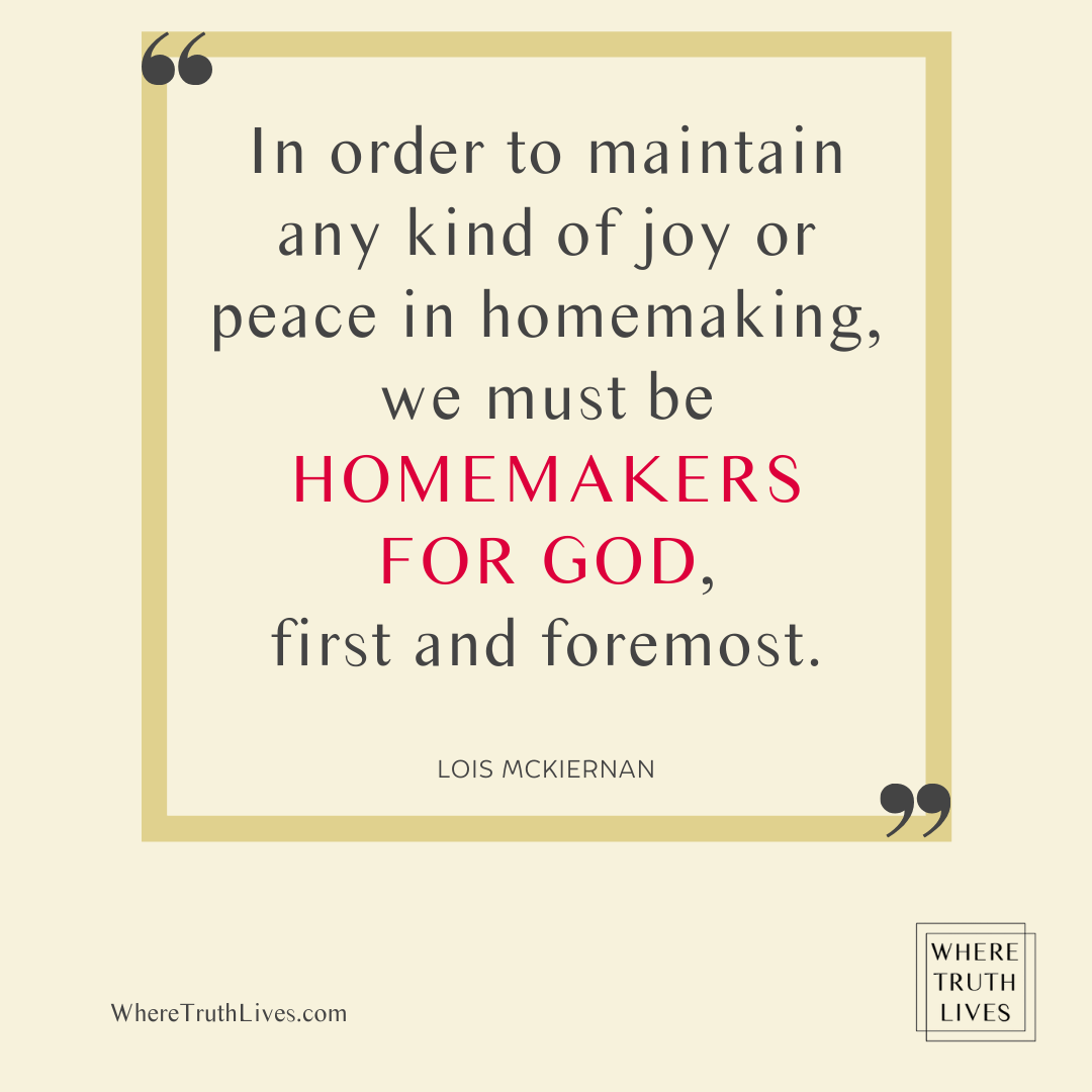 In order to maintain any kind of joy or peace in homemaking, we must be homemakers for God, first and foremost. - Lois McKiernan quote