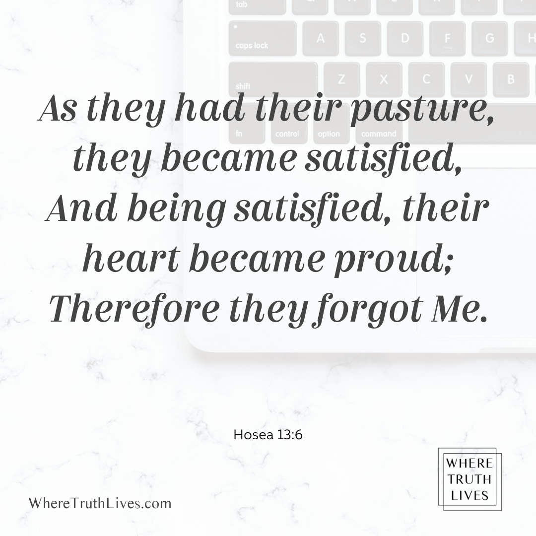 As they had their pasture, they became satisfied, and being satisfied, their heart became proud; Therefore they forgot Me. (Hosea 13:6)