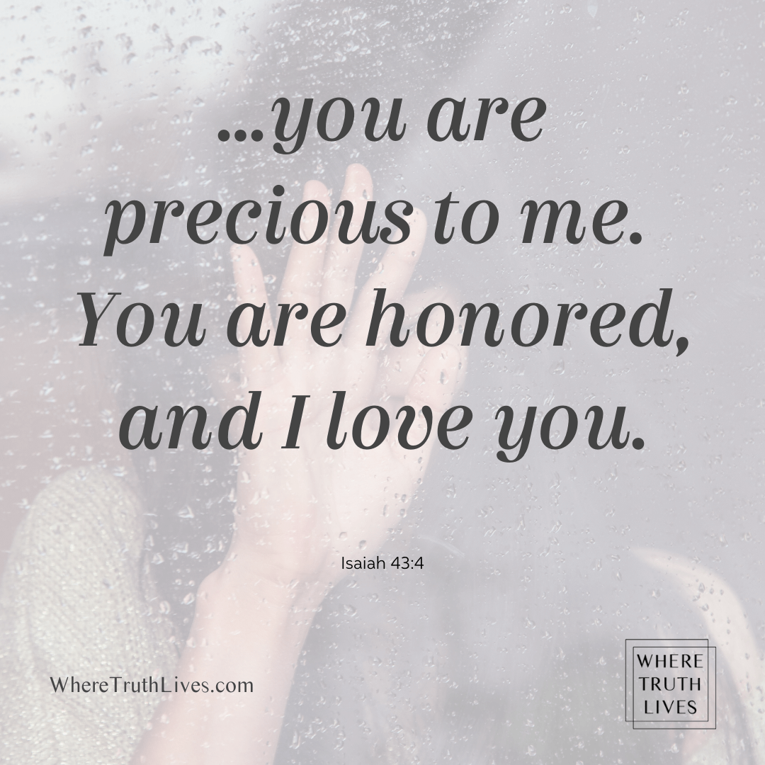 ...you are precious to me. You are honored, and I love you. - Isaiah 43:4
