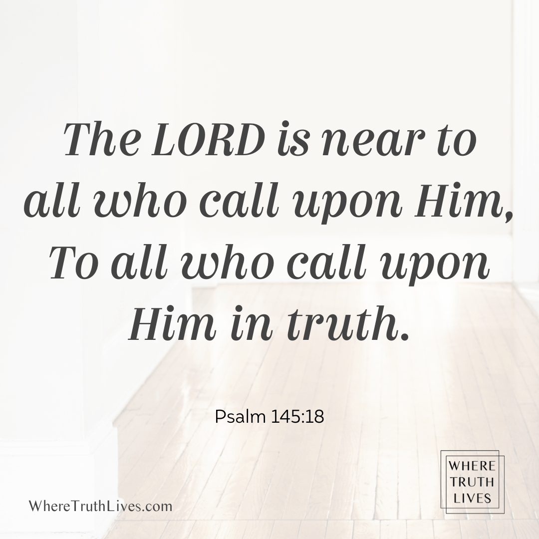 The Lord is near to all who call upon Him, To all who call upon Him in truth. (Psalm 145:18)