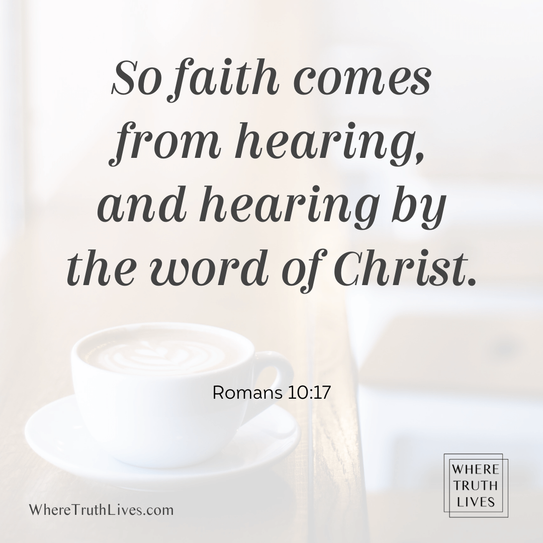 So faith comes by hearing, and hearing by the word of Christ. (Romans 10:17)